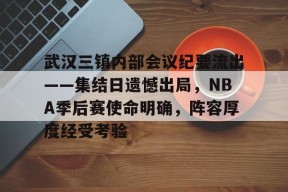 爱游戏平台包含武汉三镇内部会议纪要流出——集结日遗憾出局，NBA季后赛使命明确，阵容厚度经受考验的词条
