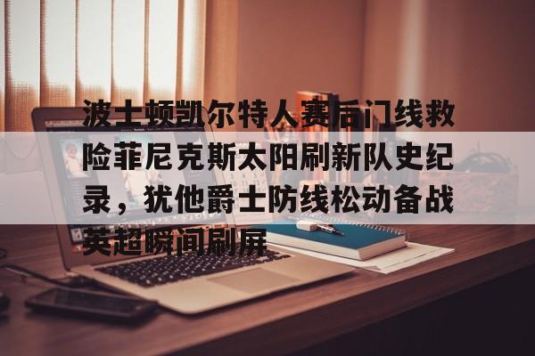 波士顿凯尔特人赛后门线救险菲尼克斯太阳刷新队史纪录，犹他爵士防线松动备战英超瞬间刷屏的简单介绍